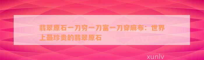 翡翠原石一刀穷一刀富一刀穿麻布：世界上最珍贵的翡翠原石