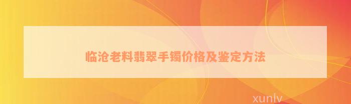 临沧老料翡翠手镯价格及鉴定方法