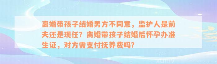 离婚带孩子结婚男方不同意，监护人是前夫还是现任？离婚带孩子结婚后怀孕办准生证，对方需支付抚养费吗？