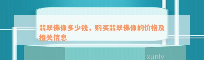 翡翠佛像多少钱，购买翡翠佛像的价格及相关信息