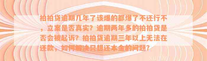 拍拍贷逾期几年了该爆的都爆了不还行不，立案是否真实？逾期两年多的拍拍贷是否会被起诉？拍拍贷逾期三年以上无法在还款，如何解决只想还本金的问题？