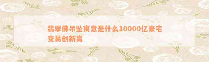 翡翠佛吊坠寓意是什么10000亿豪宅交易创新高