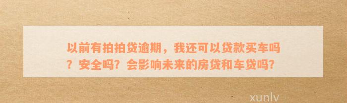 以前有拍拍贷逾期，我还可以贷款买车吗？安全吗？会影响未来的房贷和车贷吗？