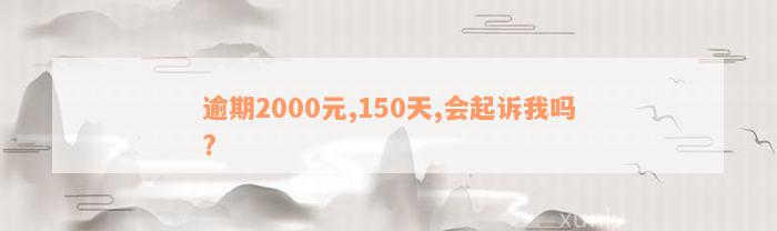 逾期2000元,150天,会起诉我吗?