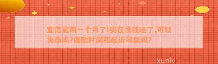 宜信逾期一个月了!实在没钱还了,可以协商吗?催款时间和起诉可能吗？