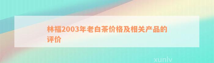 林福2003年老白茶价格及相关产品的评价