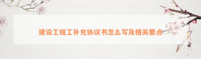 建设工程工补充协议书怎么写及相关要点