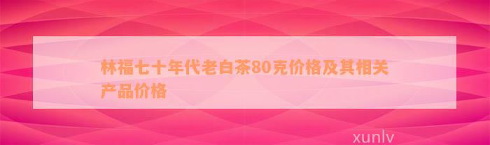 林福七十年代老白茶80克价格及其相关产品价格