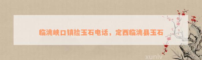 临洮峡口镇捡玉石电话，定西临洮县玉石