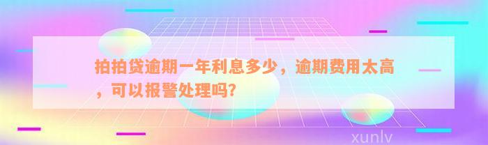 拍拍贷逾期一年利息多少，逾期费用太高，可以报警处理吗？