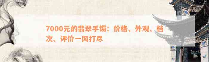 7000元的翡翠手镯：价格、外观、档次、评价一网打尽