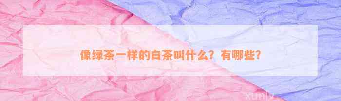 像绿茶一样的白茶叫什么？有哪些？