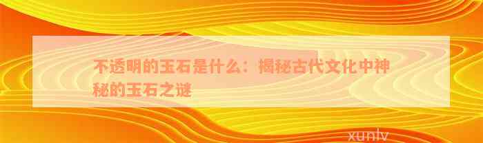 不透明的玉石是什么：揭秘古代文化中神秘的玉石之谜