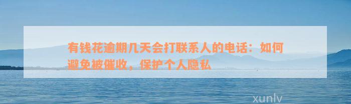 有钱花逾期几天会打联系人的电话：如何避免被催收，保护个人隐私