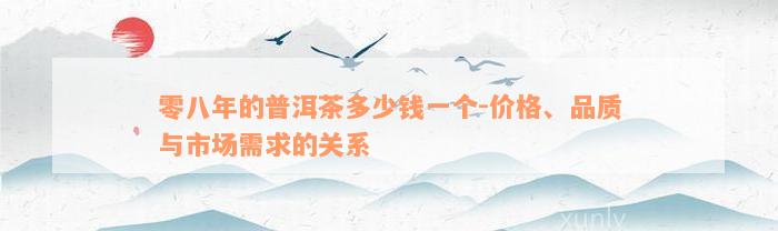 零八年的普洱茶多少钱一个-价格、品质与市场需求的关系