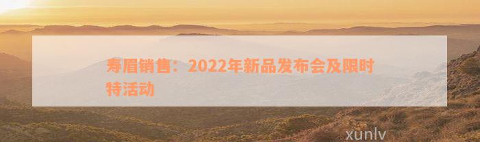 寿眉销售：2022年新品发布会及限时特活动