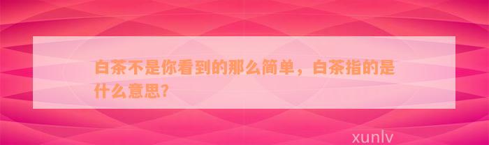 白茶不是你看到的那么简单，白茶指的是什么意思？