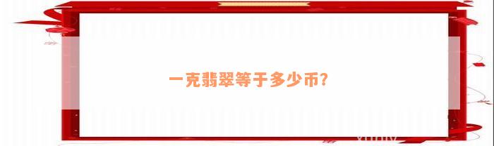 一克翡翠等于多少币？