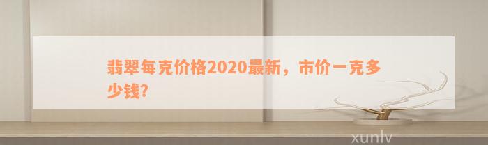 翡翠每克价格2020最新，市价一克多少钱？