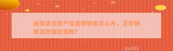 拍拍贷老用户没逾期被拒怎么办，正常使用忽然借款失败？