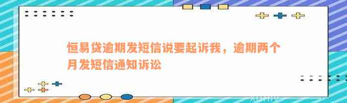 恒易贷逾期发短信说要起诉我，逾期两个月发短信通知诉讼