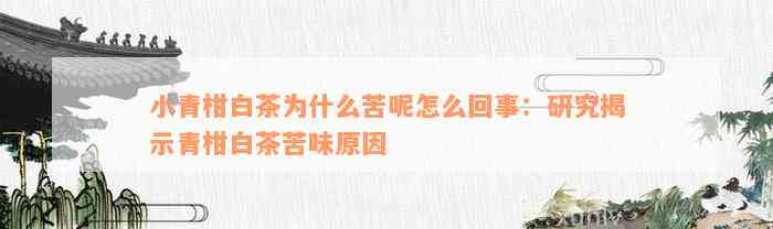 小青柑白茶为什么苦呢怎么回事：研究揭示青柑白茶苦味原因