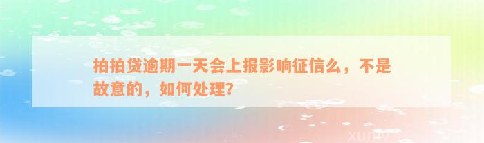 拍拍贷逾期一天会上报影响征信么，不是故意的，如何处理？