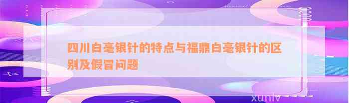 四川白毫银针的特点与福鼎白毫银针的区别及假冒问题