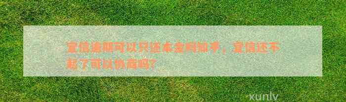 宜信逾期可以只还本金吗知乎，宜信还不起了可以协商吗？