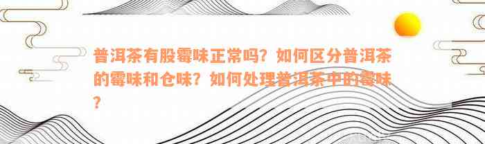 普洱茶有股霉味正常吗？如何区分普洱茶的霉味和仓味？如何处理普洱茶中的霉味？