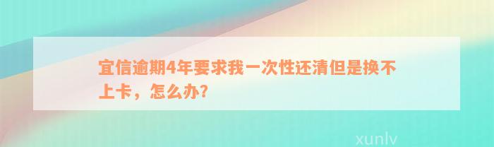 宜信逾期4年要求我一次性还清但是换不上卡，怎么办？