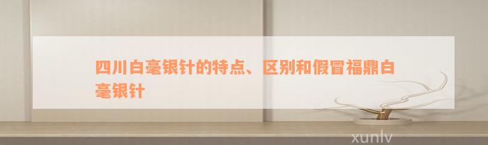 四川白毫银针的特点、区别和假冒福鼎白毫银针