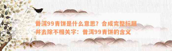 普洱99青饼是什么意思？合成完整标题并去除不相关字：普洱99青饼的含义