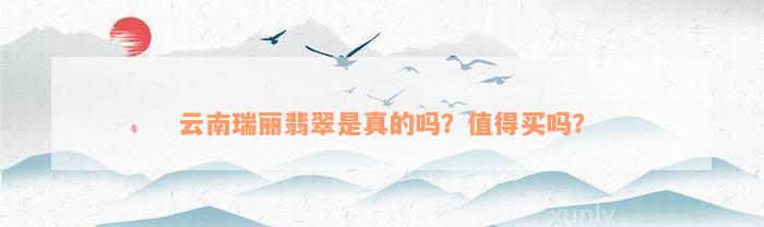 云南瑞丽翡翠是真的吗？值得买吗？