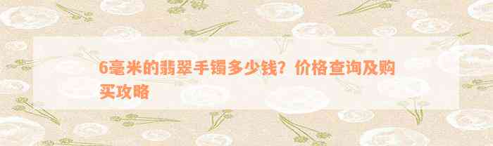 6毫米的翡翠手镯多少钱？价格查询及购买攻略