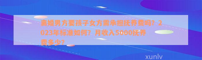 离婚男方要孩子女方需承担抚养费吗？2023年标准如何？月收入5000抚养费多少？