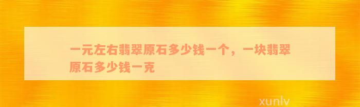 一元左右翡翠原石多少钱一个，一块翡翠原石多少钱一克