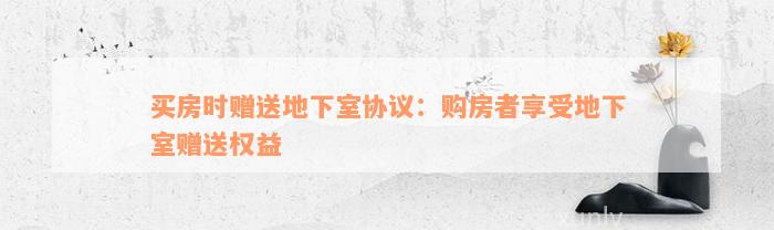 买房时赠送地下室协议：购房者享受地下室赠送权益