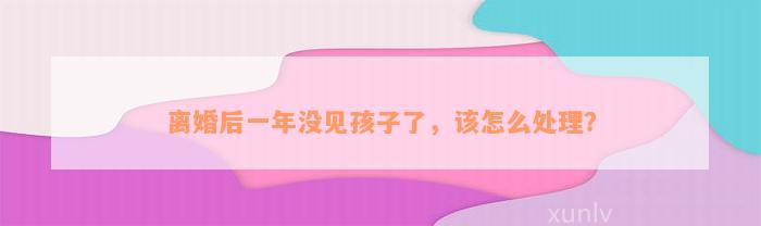 离婚后一年没见孩子了，该怎么处理？