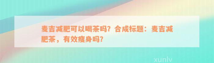 麦吉减肥可以喝茶吗？合成标题：麦吉减肥茶，有效瘦身吗？