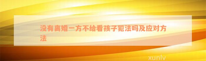 没有离婚一方不给看孩子犯法吗及应对方法