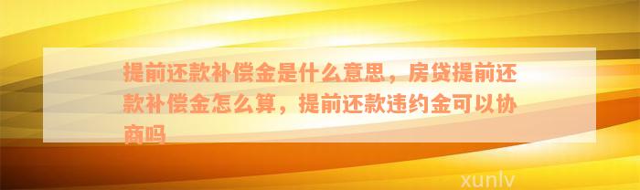 提前还款补偿金是什么意思，房贷提前还款补偿金怎么算，提前还款违约金可以协商吗