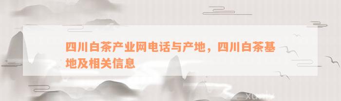 四川白茶产业网电话与产地，四川白茶基地及相关信息