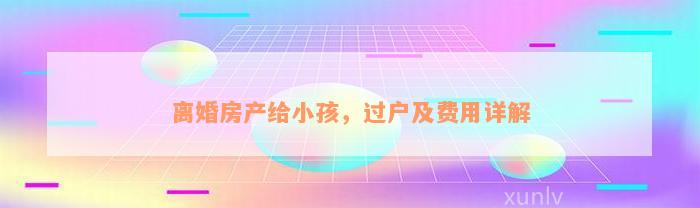 离婚房产给小孩，过户及费用详解