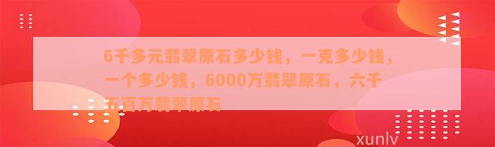 6千多元翡翠原石多少钱，一克多少钱，一个多少钱，6000万翡翠原石，六千五百万翡翠原石