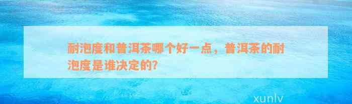 耐泡度和普洱茶哪个好一点，普洱茶的耐泡度是谁决定的？