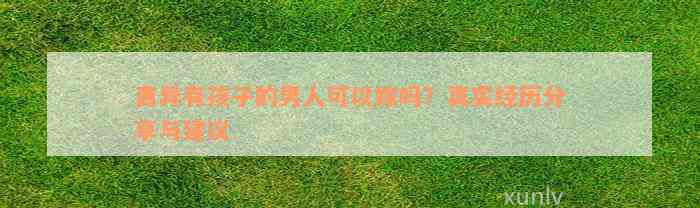 离异有孩子的男人可以嫁吗？真实经历分享与建议