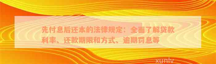 先付息后还本的法律规定：全面了解贷款利率、还款期限和方式、逾期罚息等