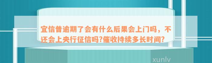 宜信普逾期了会有什么后果会上门吗，不还会上央行征信吗?催收持续多长时间?