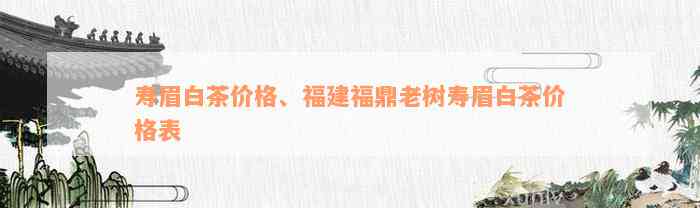 寿眉白茶价格、福建福鼎老树寿眉白茶价格表